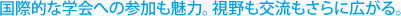 国際的な学会への参加も魅力。視野も交流もさらに広がる。